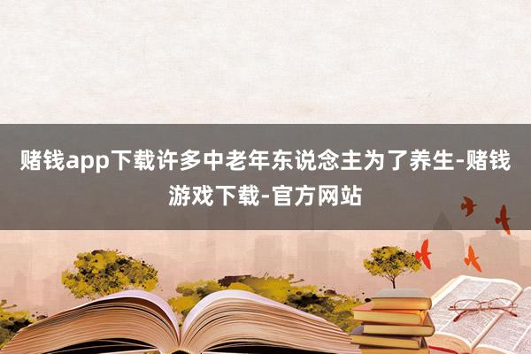 赌钱app下载许多中老年东说念主为了养生-赌钱游戏下载-官方网站