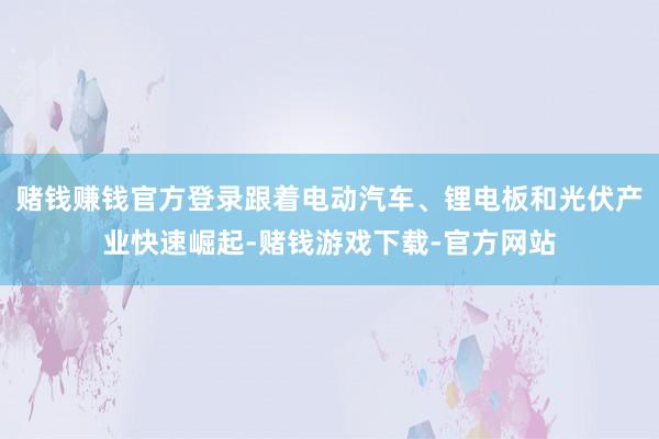 赌钱赚钱官方登录跟着电动汽车、锂电板和光伏产业快速崛起-赌钱游戏下载-官方网站