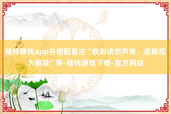 赌钱赚钱app并相配备注“收到请勿声张、逾期视为解除”等-赌钱游戏下载-官方网站