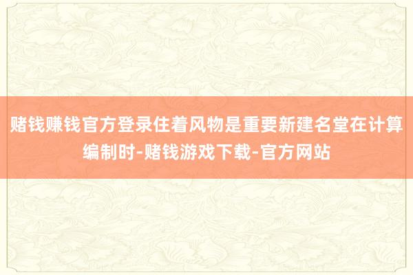赌钱赚钱官方登录住着风物是重要新建名堂在计算编制时-赌钱游戏下载-官方网站