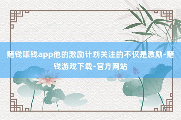 赌钱赚钱app他的激励计划关注的不仅是激励-赌钱游戏下载-官方网站