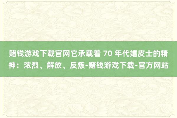 赌钱游戏下载官网它承载着 70 年代嬉皮士的精神：浓烈、解放、反叛-赌钱游戏下载-官方网站