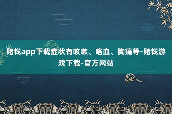 赌钱app下载症状有咳嗽、咯血、胸痛等-赌钱游戏下载-官方网站