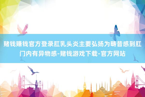 赌钱赚钱官方登录肛乳头炎主要弘扬为畴昔感到肛门内有异物感-赌钱游戏下载-官方网站