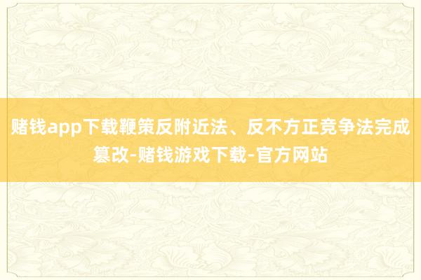 赌钱app下载鞭策反附近法、反不方正竞争法完成篡改-赌钱游戏下载-官方网站