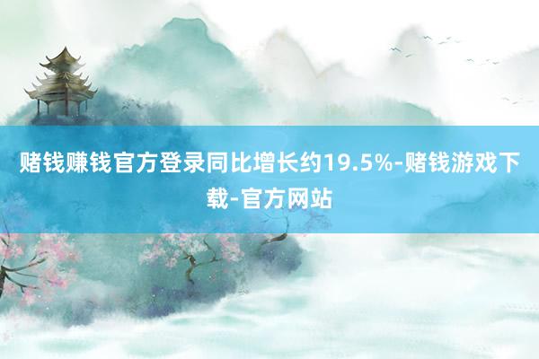 赌钱赚钱官方登录同比增长约19.5%-赌钱游戏下载-官方网站