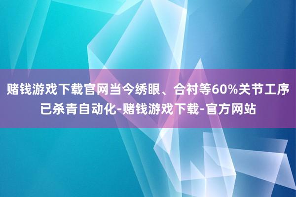 赌钱游戏下载官网当今绣眼、合衬等60%关节工序已杀青自动化-赌钱游戏下载-官方网站
