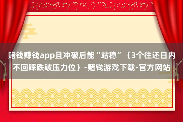 赌钱赚钱app且冲破后能“站稳”（3个往还日内不回踩跌破压力位）-赌钱游戏下载-官方网站