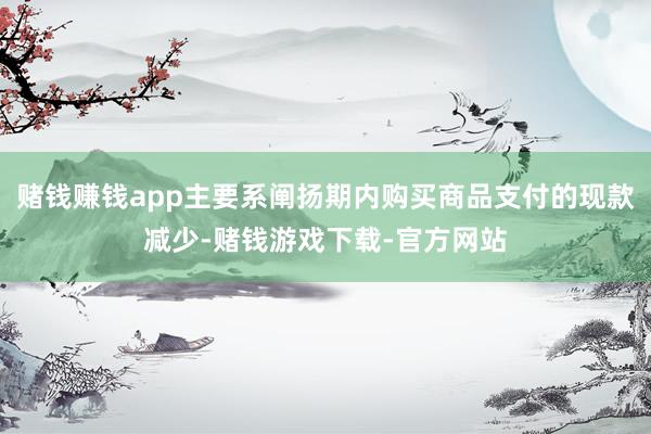 赌钱赚钱app主要系阐扬期内购买商品支付的现款减少-赌钱游戏下载-官方网站