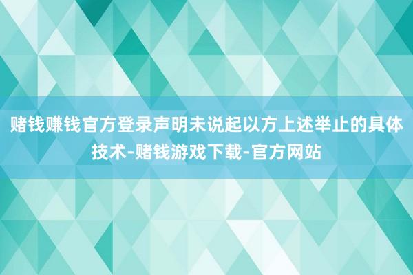 赌钱赚钱官方登录声明未说起以方上述举止的具体技术-赌钱游戏下载-官方网站