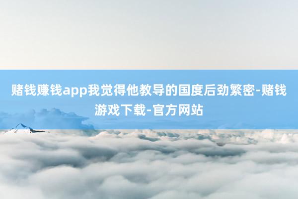 赌钱赚钱app我觉得他教导的国度后劲繁密-赌钱游戏下载-官方网站