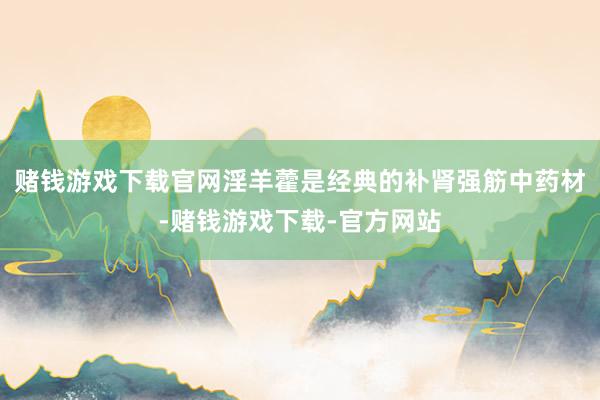 赌钱游戏下载官网淫羊藿是经典的补肾强筋中药材-赌钱游戏下载-官方网站