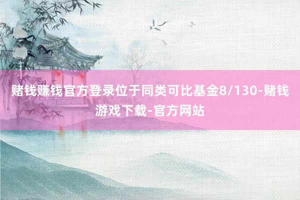 赌钱赚钱官方登录位于同类可比基金8/130-赌钱游戏下载-官方网站