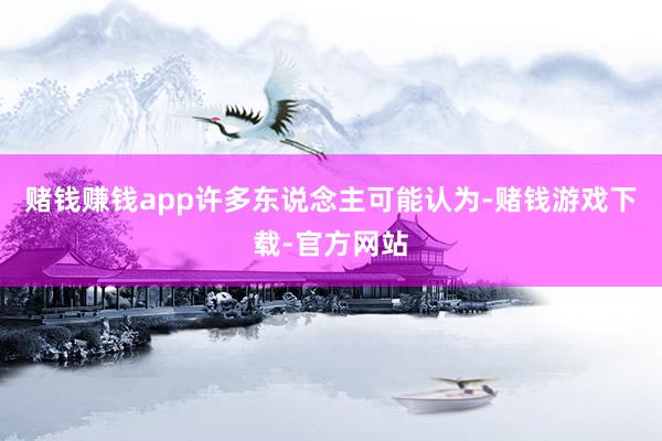 赌钱赚钱app许多东说念主可能认为-赌钱游戏下载-官方网站