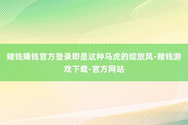 赌钱赚钱官方登录即是这种马虎的绽放风-赌钱游戏下载-官方网站