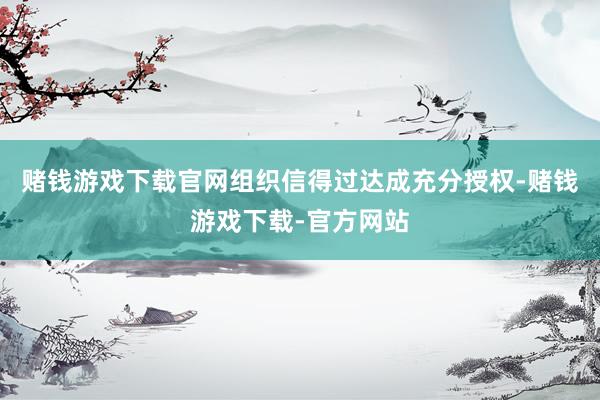 赌钱游戏下载官网组织信得过达成充分授权-赌钱游戏下载-官方网站