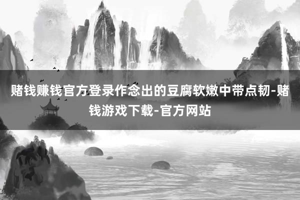 赌钱赚钱官方登录作念出的豆腐软嫩中带点韧-赌钱游戏下载-官方网站