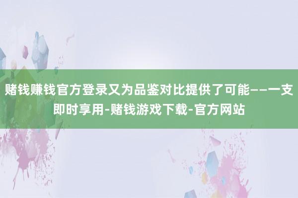 赌钱赚钱官方登录又为品鉴对比提供了可能——一支即时享用-赌钱游戏下载-官方网站