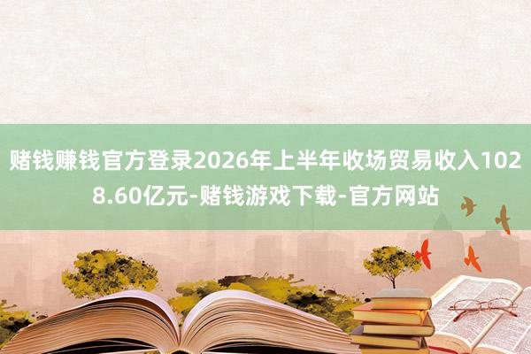 赌钱赚钱官方登录2026年上半年收场贸易收入1028.60亿元-赌钱游戏下载-官方网站