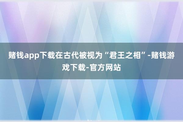 赌钱app下载在古代被视为“君王之相”-赌钱游戏下载-官方网站