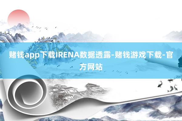 赌钱app下载　　IRENA数据透露-赌钱游戏下载-官方网站