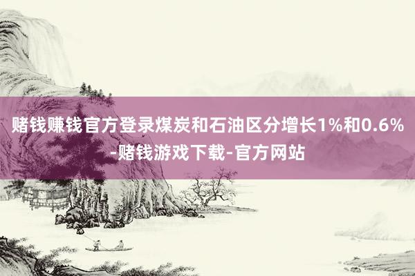 赌钱赚钱官方登录煤炭和石油区分增长1%和0.6%-赌钱游戏下载-官方网站