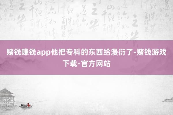 赌钱赚钱app他把专科的东西给漫衍了-赌钱游戏下载-官方网站