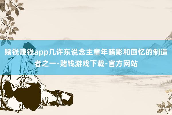 赌钱赚钱app几许东说念主童年暗影和回忆的制造者之一-赌钱游戏下载-官方网站