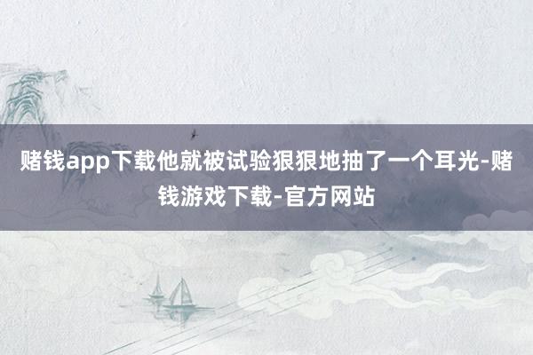 赌钱app下载他就被试验狠狠地抽了一个耳光-赌钱游戏下载-官方网站