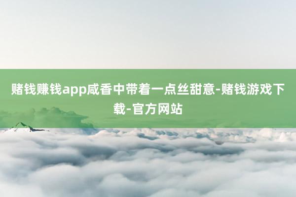 赌钱赚钱app咸香中带着一点丝甜意-赌钱游戏下载-官方网站