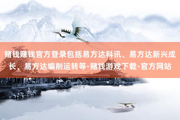 赌钱赚钱官方登录包括易方达科讯、易方达新兴成长、易方达编削运转等-赌钱游戏下载-官方网站
