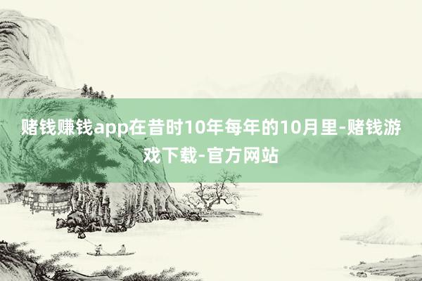 赌钱赚钱app在昔时10年每年的10月里-赌钱游戏下载-官方网站