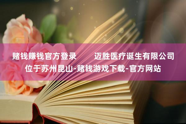 赌钱赚钱官方登录        迈胜医疗诞生有限公司位于苏州昆山-赌钱游戏下载-官方网站