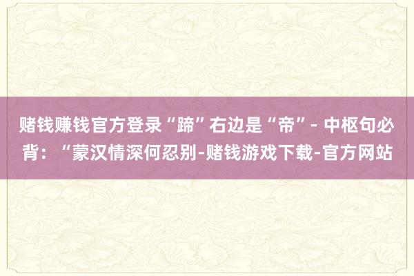赌钱赚钱官方登录“蹄”右边是“帝”- 中枢句必背：“蒙汉情深何忍别-赌钱游戏下载-官方网站