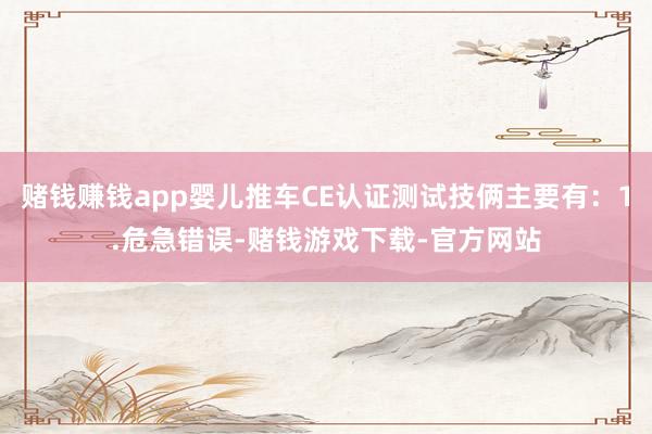 赌钱赚钱app婴儿推车CE认证测试技俩主要有：1.危急错误-赌钱游戏下载-官方网站