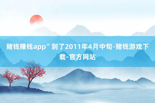 赌钱赚钱app”到了2011年4月中旬-赌钱游戏下载-官方网站