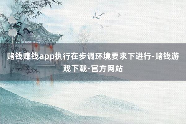 赌钱赚钱app执行在步调环境要求下进行-赌钱游戏下载-官方网站