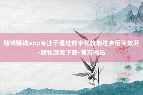 赌钱赚钱app专注于通过数字化技能进步招商效劳-赌钱游戏下载-官方网站