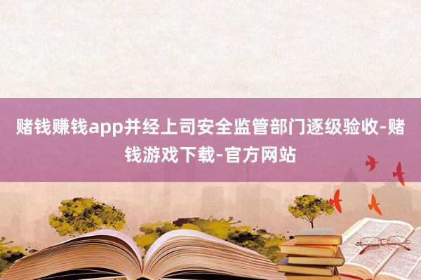 赌钱赚钱app并经上司安全监管部门逐级验收-赌钱游戏下载-官方网站