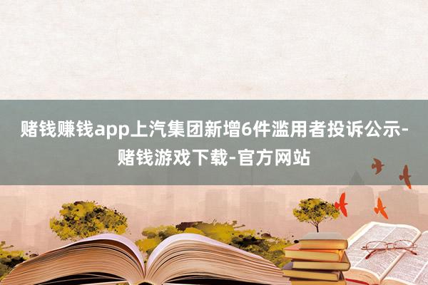 赌钱赚钱app上汽集团新增6件滥用者投诉公示-赌钱游戏下载-官方网站