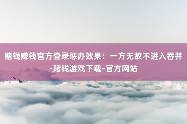 赌钱赚钱官方登录惩办效果：一方无故不进入吞并-赌钱游戏下载-官方网站
