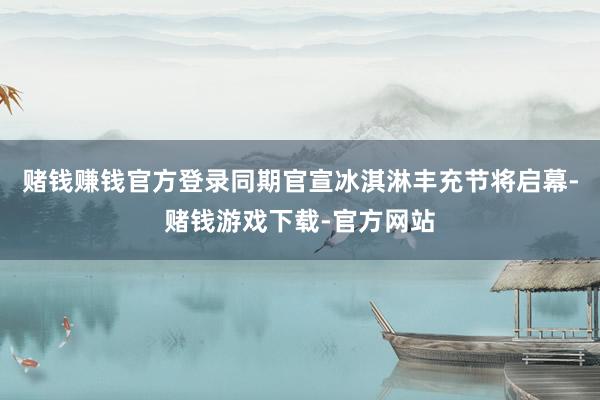 赌钱赚钱官方登录同期官宣冰淇淋丰充节将启幕-赌钱游戏下载-官方网站