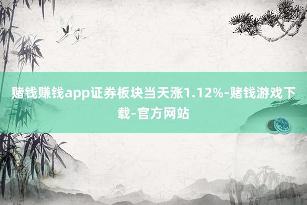 赌钱赚钱app证券板块当天涨1.12%-赌钱游戏下载-官方网站