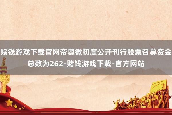 赌钱游戏下载官网帝奥微初度公开刊行股票召募资金总数为262-赌钱游戏下载-官方网站