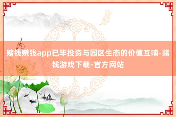 赌钱赚钱app已毕投资与园区生态的价值互哺-赌钱游戏下载-官方网站