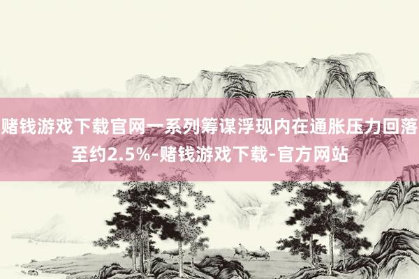 赌钱游戏下载官网一系列筹谋浮现内在通胀压力回落至约2.5%-赌钱游戏下载-官方网站