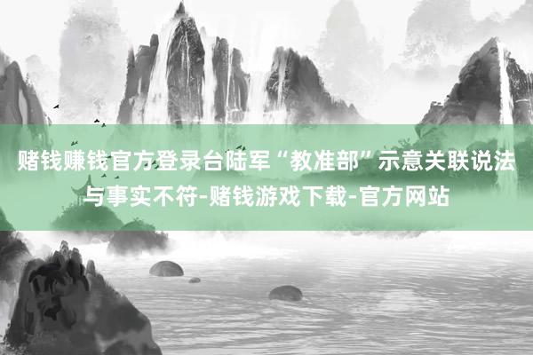 赌钱赚钱官方登录台陆军“教准部”示意关联说法与事实不符-赌钱游戏下载-官方网站