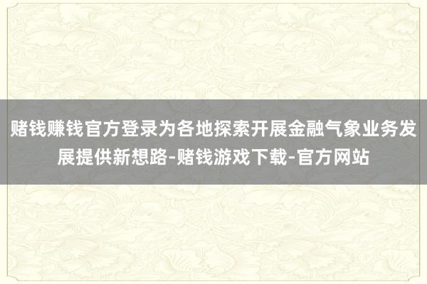 赌钱赚钱官方登录为各地探索开展金融气象业务发展提供新想路-赌钱游戏下载-官方网站