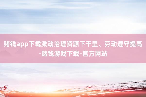 赌钱app下载激动治理资源下千里、劳动遵守提高-赌钱游戏下载-官方网站