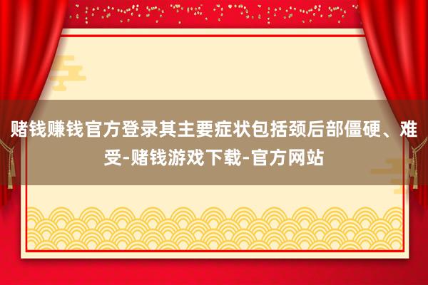 赌钱赚钱官方登录其主要症状包括颈后部僵硬、难受-赌钱游戏下载-官方网站